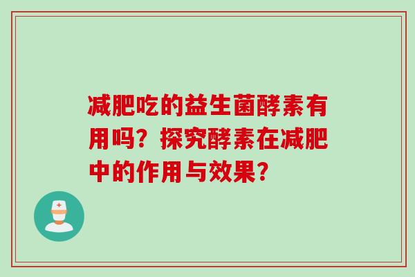 吃的益生菌酵素有用吗?探究酵素在中的作用与效果? 吃的益生菌酵素有用吗?探究酵素在中的作用与效果?