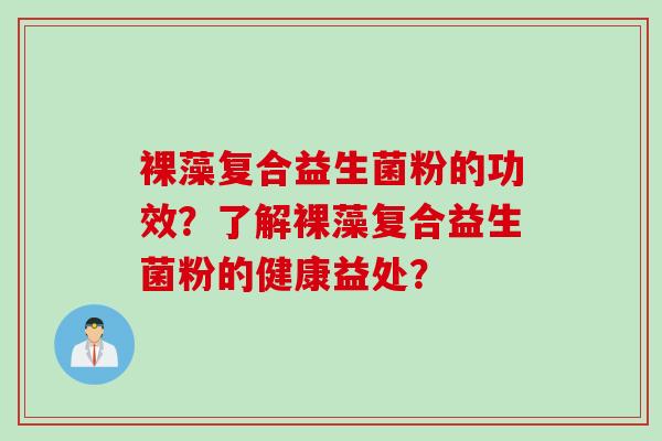 裸藻复合益生菌粉的功效？了解裸藻复合益生菌粉的健康益处？
