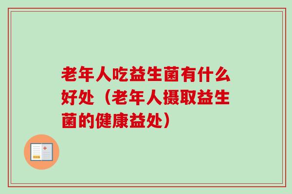 老年人吃益生菌有什么好处(老年人摄取益生菌的健康益处) 老年人吃益生菌有什么好处(老年人摄取益生菌的健康益处)