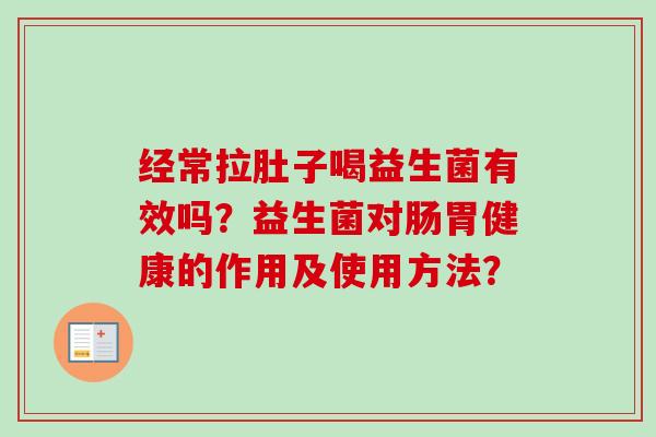经常拉肚子喝益生菌有效吗?益生菌对肠胃健康的作用及使用方法? 经常拉肚子喝益生菌有效吗?益生菌对肠胃健康的作用及使用方法?
