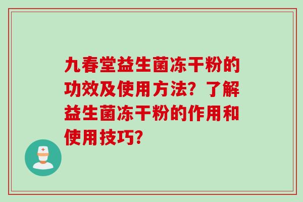 九春堂益生菌冻干粉的功效及使用方法?了解益生菌冻干粉的作用和使用技巧? 九春堂益生菌冻干粉的功效及使用方法?了解益生菌冻干粉的作用和使用技巧?