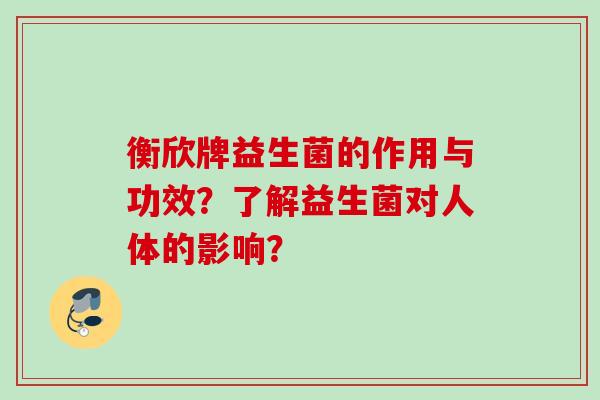 衡欣牌益生菌的作用与功效?了解益生菌对人体的影响? 衡欣牌益生菌的作用与功效?了解益生菌对人体的影响?