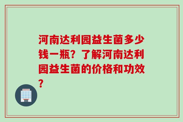 河南达利园益生菌多少钱一瓶？了解河南达利园益生菌的价格和功效？