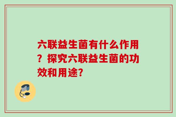 六联益生菌有什么作用？探究六联益生菌的功效和用途？