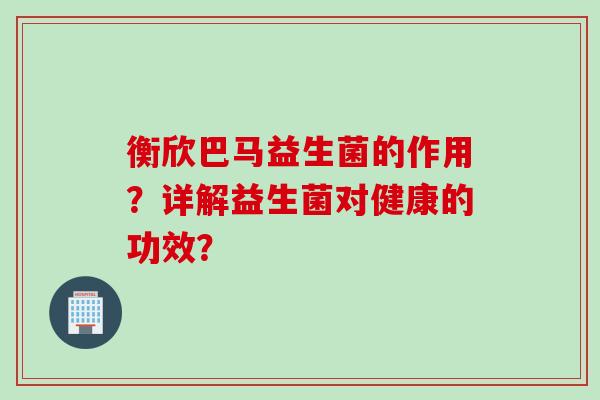 衡欣巴马益生菌的作用？详解益生菌对健康的功效？