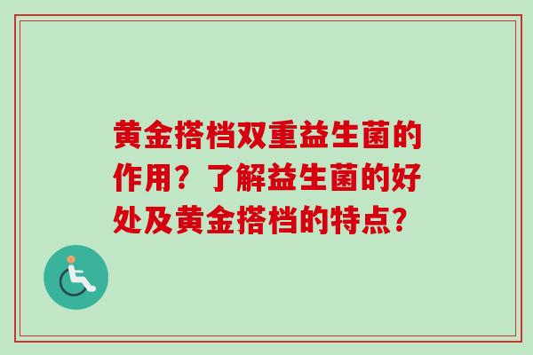 黄金搭档双重益生菌的作用？了解益生菌的好处及黄金搭档的特点？