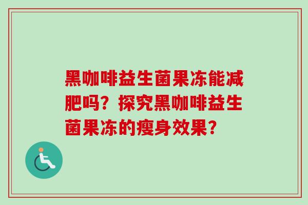 黑咖啡益生菌果冻能吗？探究黑咖啡益生菌果冻的瘦身效果？