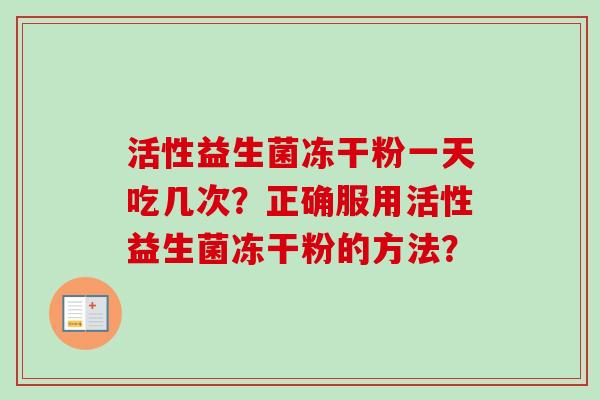 活性益生菌冻干粉一天吃几次?正确服用活性益生菌冻干粉的方法? 活性益生菌冻干粉一天吃几次?正确服用活性益生菌冻干粉的方法?