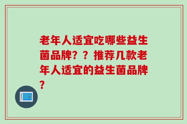 老年人适宜吃哪些益生菌品牌??推荐几款老年人适宜的益生菌品牌? 老年人适宜吃哪些益生菌品牌??推荐几款老年人适宜的益生菌品牌?