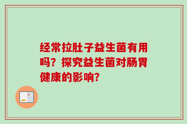 经常拉肚子益生菌有用吗？探究益生菌对肠胃健康的影响？