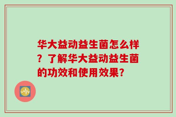 华大益动益生菌怎么样？了解华大益动益生菌的功效和使用效果？