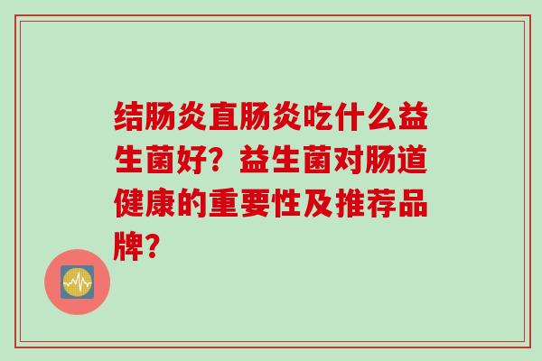 结直吃什么益生菌好?益生菌对肠道健康的重要性及推荐品牌? 结直吃什么益生菌好?益生菌对肠道健康的重要性及推荐品牌?
