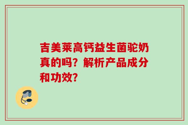 吉美莱高钙益生菌驼奶真的吗?解析产品成分和功效? 吉美莱高钙益生菌驼奶真的吗?解析产品成分和功效?