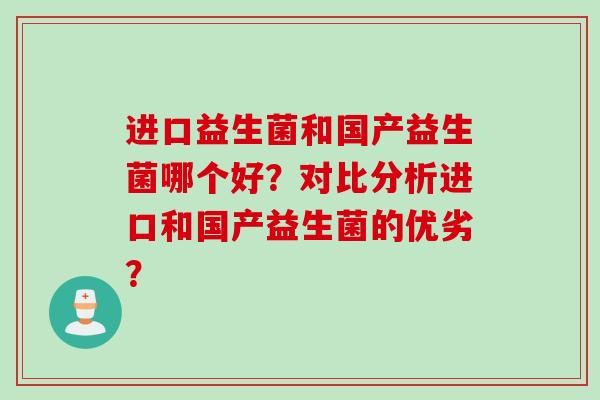 进口益生菌和国产益生菌哪个好?对比分析进口和国产益生菌的优劣? 进口益生菌和国产益生菌哪个好?对比分析进口和国产益生菌的优劣?