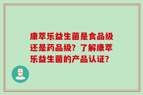 康萃乐益生菌是食品级还是药品级？了解康萃乐益生菌的产品认证？