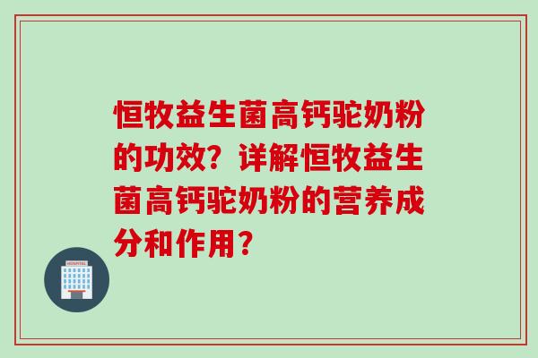 恒牧益生菌高钙驼奶粉的功效?详解恒牧益生菌高钙驼奶粉的营养成分和作用? 恒牧益生菌高钙驼奶粉的功效?详解恒牧益生菌高钙驼奶粉的营养成分和作用?