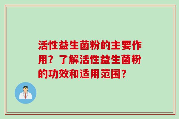 活性益生菌粉的主要作用?了解活性益生菌粉的功效和适用范围? 活性益生菌粉的主要作用?了解活性益生菌粉的功效和适用范围?