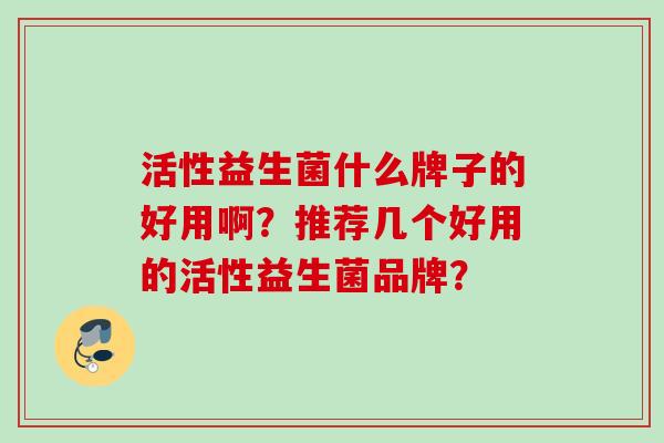 活性益生菌什么牌子的好用啊？推荐几个好用的活性益生菌品牌？