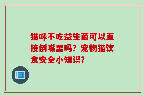 猫咪不吃益生菌可以直接倒嘴里吗？宠物猫饮食安全小知识？
