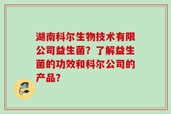 湖南科尔生物技术有限公司益生菌？了解益生菌的功效和科尔公司的产品？