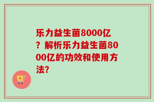 乐力益生菌8000亿？解析乐力益生菌8000亿的功效和使用方法？