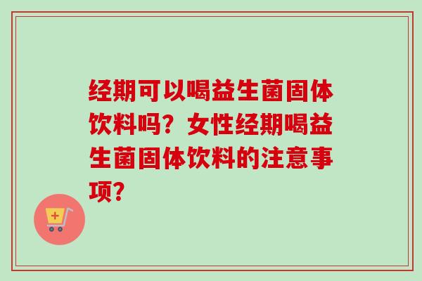经期可以喝益生菌固体饮料吗？女性经期喝益生菌固体饮料的注意事项？
