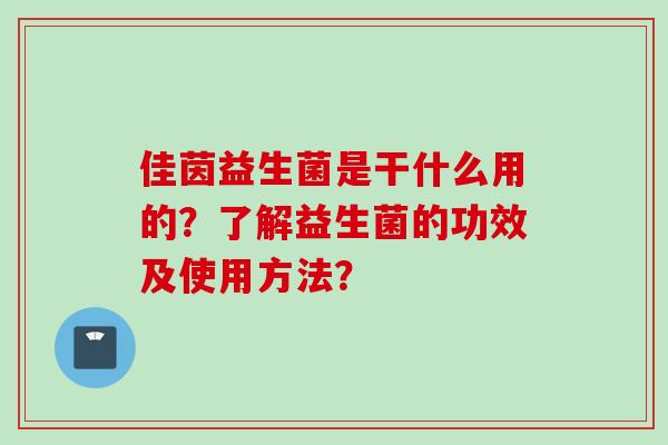 佳茵益生菌是干什么用的？了解益生菌的功效及使用方法？