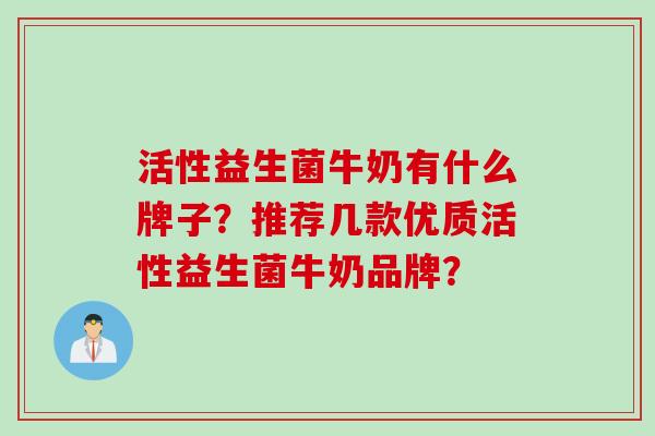 活性益生菌牛奶有什么牌子？推荐几款优质活性益生菌牛奶品牌？