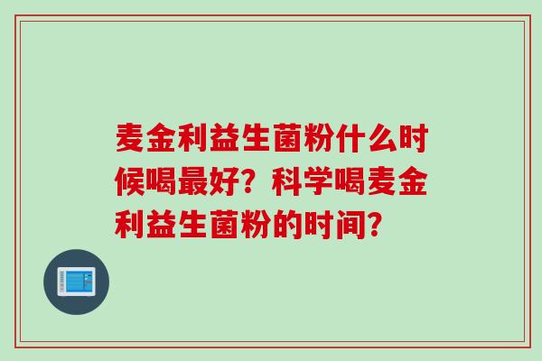 麦金利益生菌粉什么时候喝好？科学喝麦金利益生菌粉的时间？