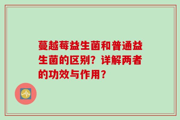 蔓越莓益生菌和普通益生菌的区别？详解两者的功效与作用？