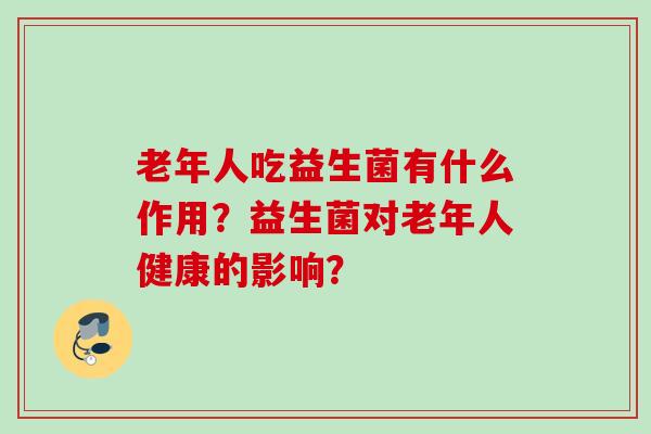 老年人吃益生菌有什么作用?益生菌对老年人健康的影响? 老年人吃益生菌有什么作用?益生菌对老年人健康的影响?