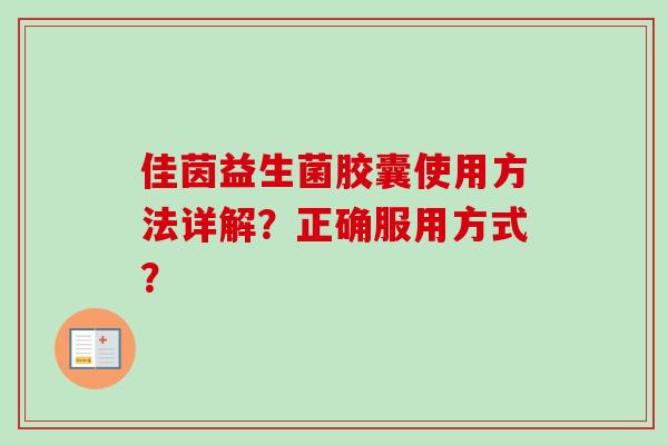佳茵益生菌胶囊使用方法详解?正确服用方式? 佳茵益生菌胶囊使用方法详解?正确服用方式?