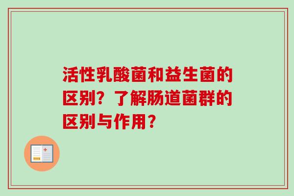 活性乳酸菌和益生菌的区别?了解肠道菌群的区别与作用? 活性乳酸菌和益生菌的区别?了解肠道菌群的区别与作用?
