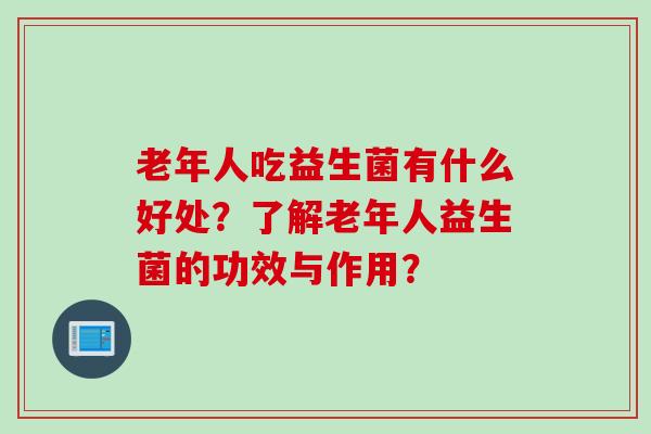 老年人吃益生菌有什么好处？了解老年人益生菌的功效与作用？