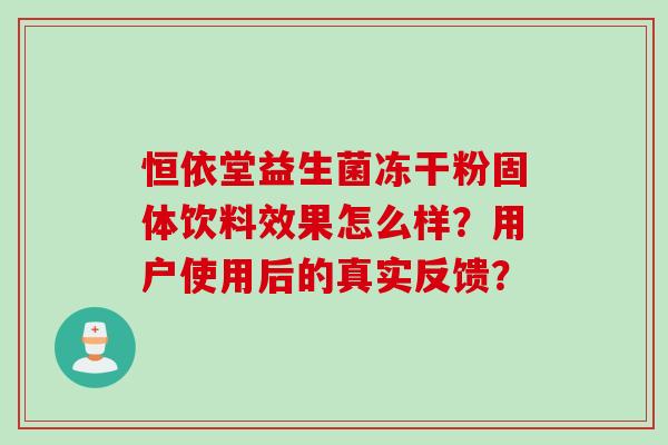 恒依堂益生菌冻干粉固体饮料效果怎么样?用户使用后的真实反馈? 恒依堂益生菌冻干粉固体饮料效果怎么样?用户使用后的真实反馈?
