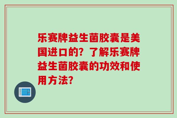 乐赛牌益生菌胶囊是美国进口的？了解乐赛牌益生菌胶囊的功效和使用方法？