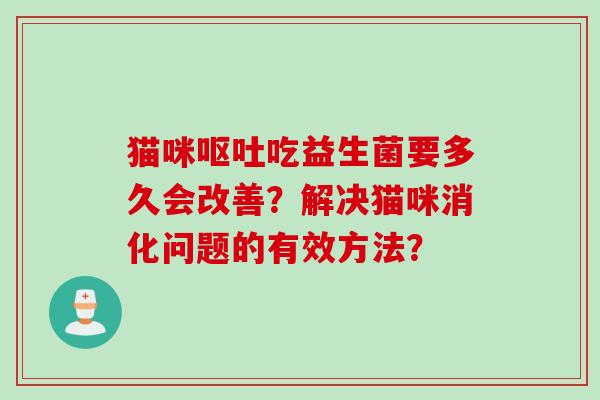 猫咪吃益生菌要多久会改善?解决猫咪消化问题的有效方法? 猫咪吃益生菌要多久会改善?解决猫咪消化问题的有效方法?