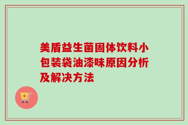 美盾益生菌固体饮料小包装袋油漆味原因分析及解决方法 美盾益生菌固体饮料小包装袋油漆味原因分析及解决方法
