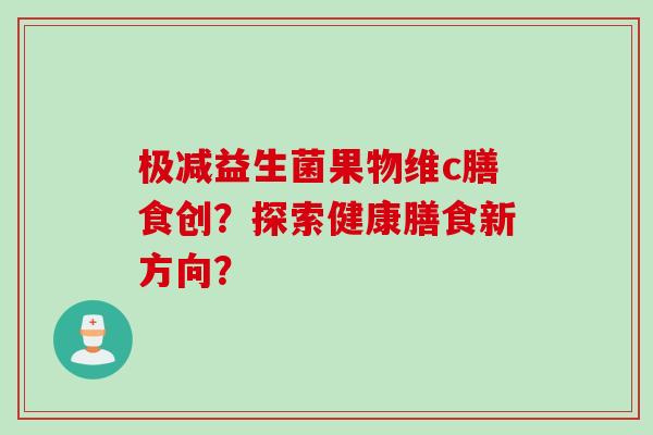 极减益生菌果物维c膳食创?探索健康膳食新方向? 极减益生菌果物维c膳食创?探索健康膳食新方向?