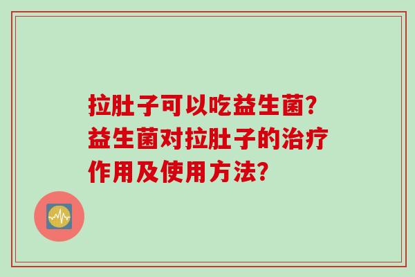 拉肚子可以吃益生菌?益生菌对拉肚子的作用及使用方法? 拉肚子可以吃益生菌?益生菌对拉肚子的作用及使用方法?