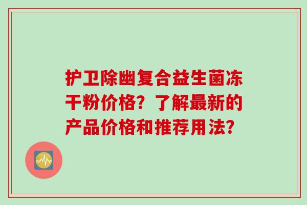 护卫除幽复合益生菌冻干粉价格?了解新的产品价格和推荐用法? 护卫除幽复合益生菌冻干粉价格?了解新的产品价格和推荐用法?
