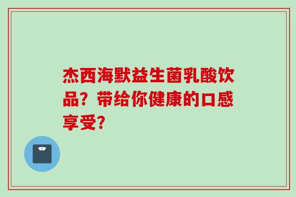 杰西海默益生菌乳酸饮品？带给你健康的口感享受？