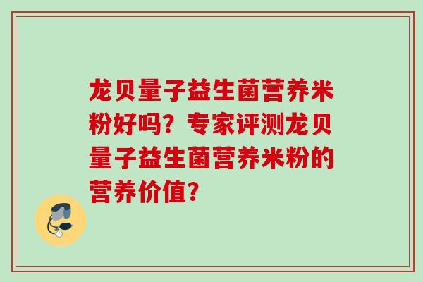 龙贝量子益生菌营养米粉好吗？专家评测龙贝量子益生菌营养米粉的营养价值？