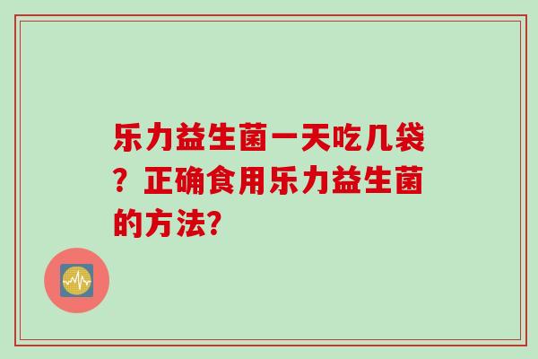 乐力益生菌一天吃几袋?正确食用乐力益生菌的方法? 乐力益生菌一天吃几袋?正确食用乐力益生菌的方法?