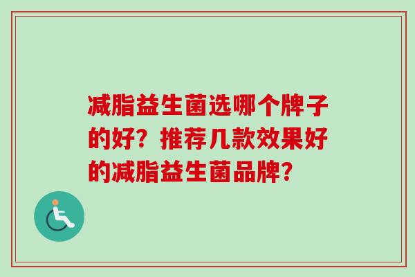 减脂益生菌选哪个牌子的好？推荐几款效果好的减脂益生菌品牌？