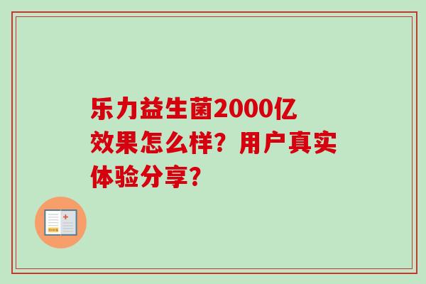 乐力益生菌2000亿效果怎么样?用户真实体验分享? 乐力益生菌2000亿效果怎么样?用户真实体验分享?