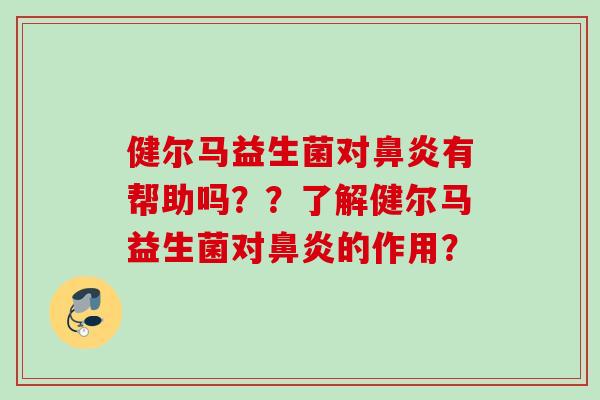 健尔马益生菌对鼻炎有帮助吗？？了解健尔马益生菌对鼻炎的作用？