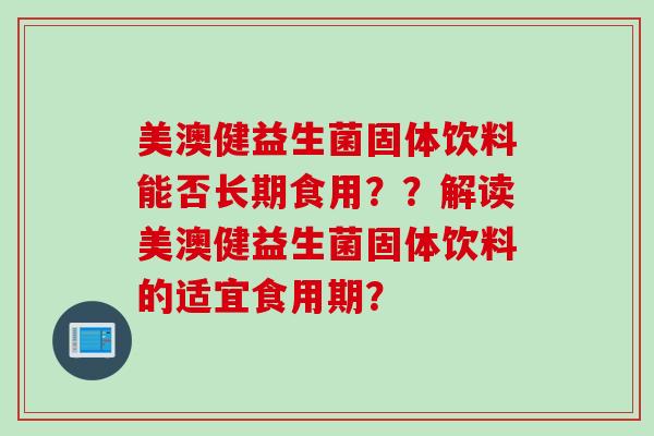 美澳健益生菌固体饮料能否长期食用？？解读美澳健益生菌固体饮料的适宜食用期？