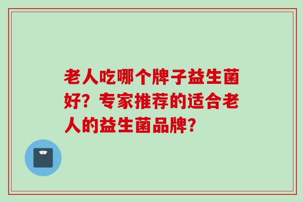 老人吃哪个牌子益生菌好？专家推荐的适合老人的益生菌品牌？
