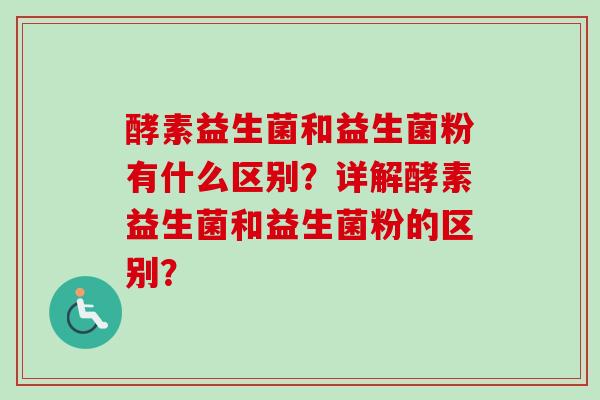 酵素益生菌和益生菌粉有什么区别？详解酵素益生菌和益生菌粉的区别？
